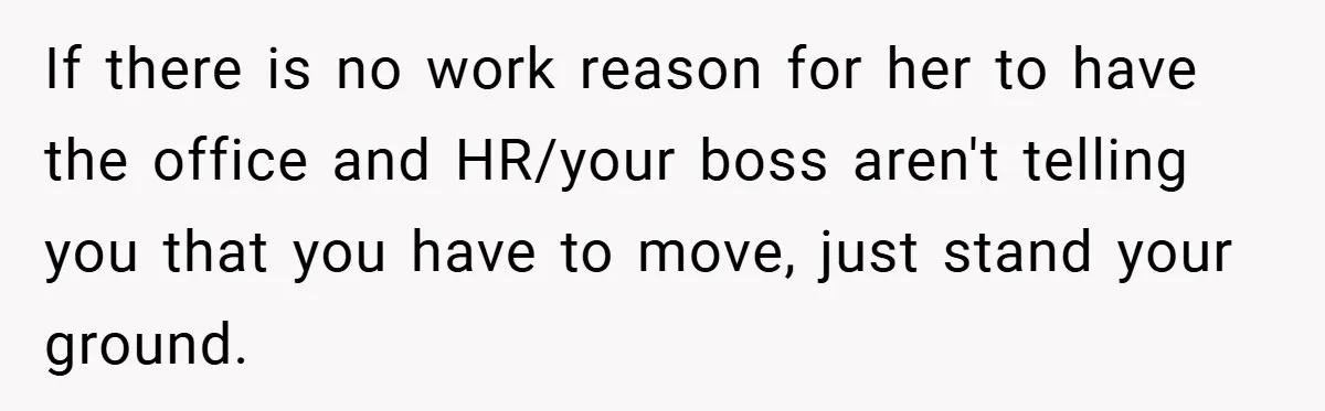 If there is no work reason for her to have the office and HR/your boss aren't telling you that you have to move, just stand your ground.