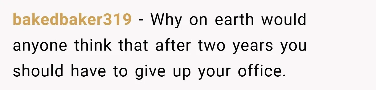 bakedbaker319 − Why on earth would anyone think that after two years you should have to give up your office.