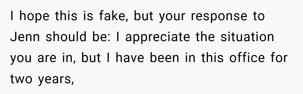I hope this is fake, but your response to Jenn should be: I appreciate the situation you are in, but I have been in this office for two years,