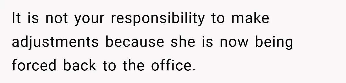 It is not your responsibility to make adjustments because she is now being forced back to the office.