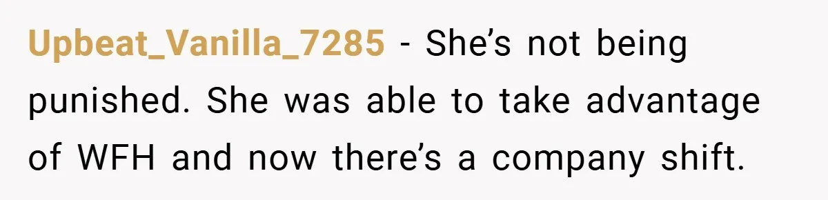 Upbeat_Vanilla_7285 − She’s not being punished. She was able to take advantage of WFH and now there’s a company shift.