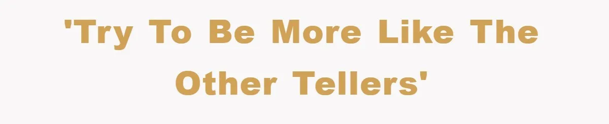 'Try to be more like the other tellers'
