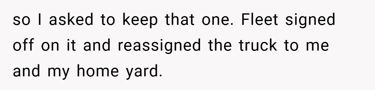 so I asked to keep that one. Fleet signed off on it and reassigned the truck to me and my home yard.