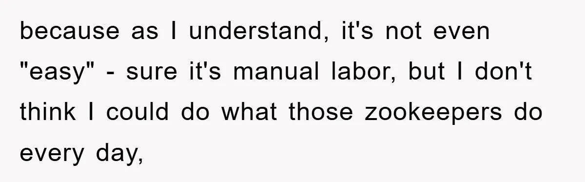 Mom Makes Teen Son Volunteer At Zoo After His Insulting Comment About Zookeepers because as I understand, it's not even "easy" - sure it's manual labor, but I don't think I could do what those zookeepers do every day,
