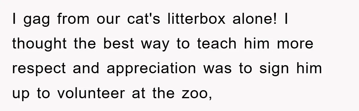 Mom Makes Teen Son Volunteer At Zoo After His Insulting Comment About Zookeepers I gag from our cat's litterbox alone! I thought the best way to teach him more respect and appreciation was to sign him up to volunteer at the zoo,