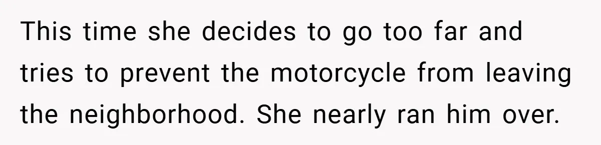 Motorcycle Rider’s ‘Revenge’ On Karen Who Tried To Block Him Leaves The Whole Neighborhood Suffering This time she decides to go too far and tries to prevent the motorcycle from leaving the neighborhood. She nearly ran him over.