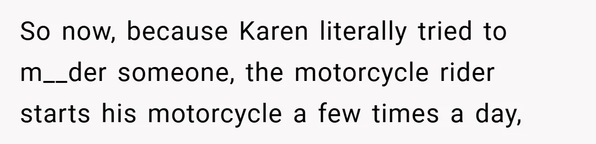 Motorcycle Rider’s ‘Revenge’ On Karen Who Tried To Block Him Leaves The Whole Neighborhood Suffering So now, because Karen literally tried to m__der someone, the motorcycle rider starts his motorcycle a few times a day,