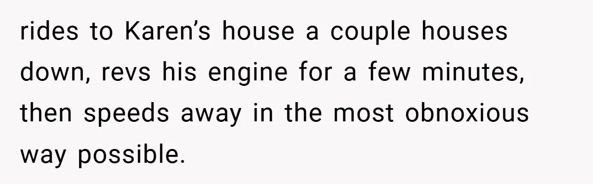 Motorcycle Rider’s ‘Revenge’ On Karen Who Tried To Block Him Leaves The Whole Neighborhood Suffering rides to Karen’s house a couple houses down, revs his engine for a few minutes, then speeds away in the most obnoxious way possible.