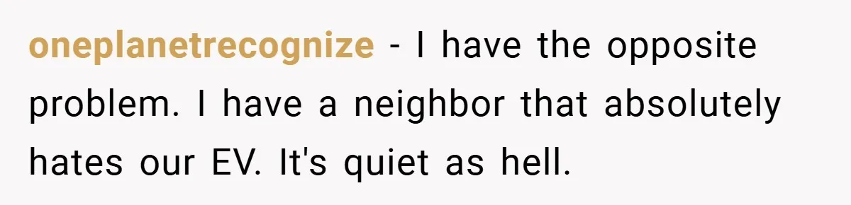 Motorcycle Rider’s ‘Revenge’ On Karen Who Tried To Block Him Leaves The Whole Neighborhood Suffering oneplanetrecognize − I have the opposite problem. I have a neighbor that absolutely hates our EV. It's quiet as hell.