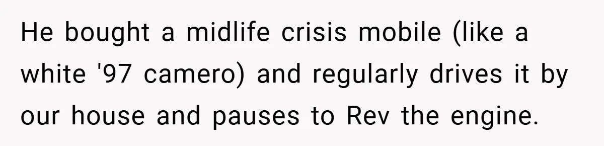 Motorcycle Rider’s ‘Revenge’ On Karen Who Tried To Block Him Leaves The Whole Neighborhood Suffering He bought a midlife crisis mobile (like a white '97 camero) and regularly drives it by our house and pauses to Rev the engine.