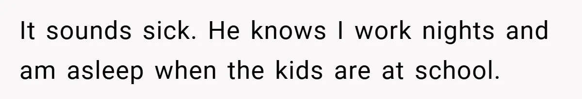 Motorcycle Rider’s ‘Revenge’ On Karen Who Tried To Block Him Leaves The Whole Neighborhood Suffering It sounds sick. He knows I work nights and am asleep when the kids are at school.