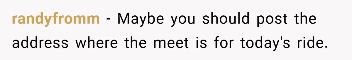 Motorcycle Rider’s ‘Revenge’ On Karen Who Tried To Block Him Leaves The Whole Neighborhood Suffering randyfromm − Maybe you should post the address where the meet is for today's ride.
