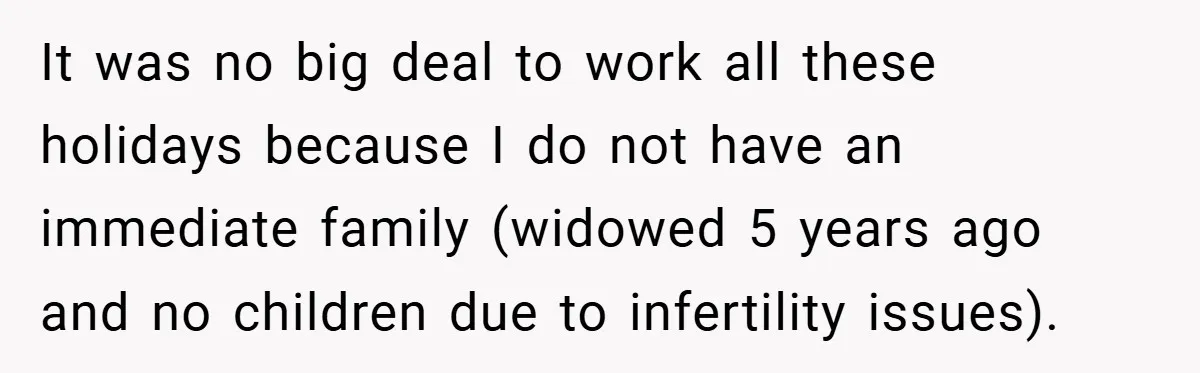 It was no big deal to work all these holidays because I do not have an immediate family (widowed 5 years ago and no children due to infertility issues).