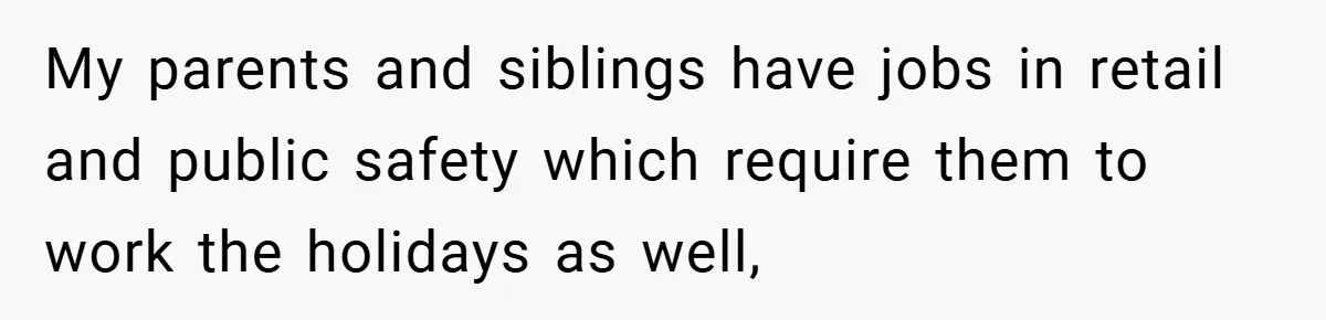 My parents and siblings have jobs in retail and public safety which require them to work the holidays as well,