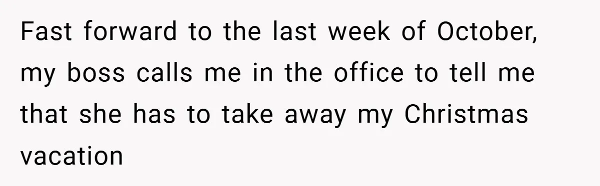 Fast forward to the last week of October, my boss calls me in the office to tell me that she has to take away my Christmas vacation