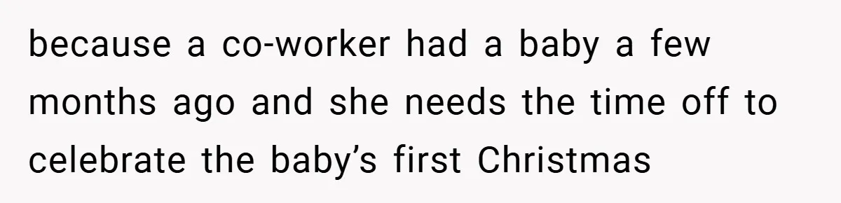 because a co-worker had a baby a few months ago and she needs the time off to celebrate the baby’s first Christmas