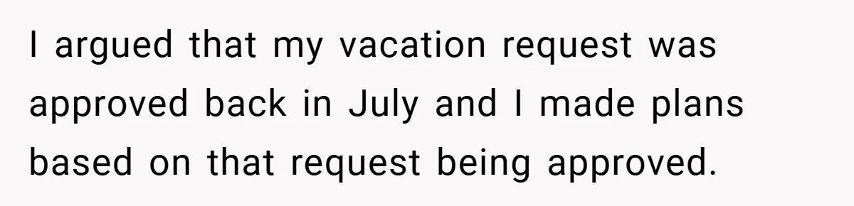 I argued that my vacation request was approved back in July and I made plans based on that request being approved.