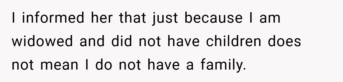 I informed her that just because I am widowed and did not have children does not mean I do not have a family.