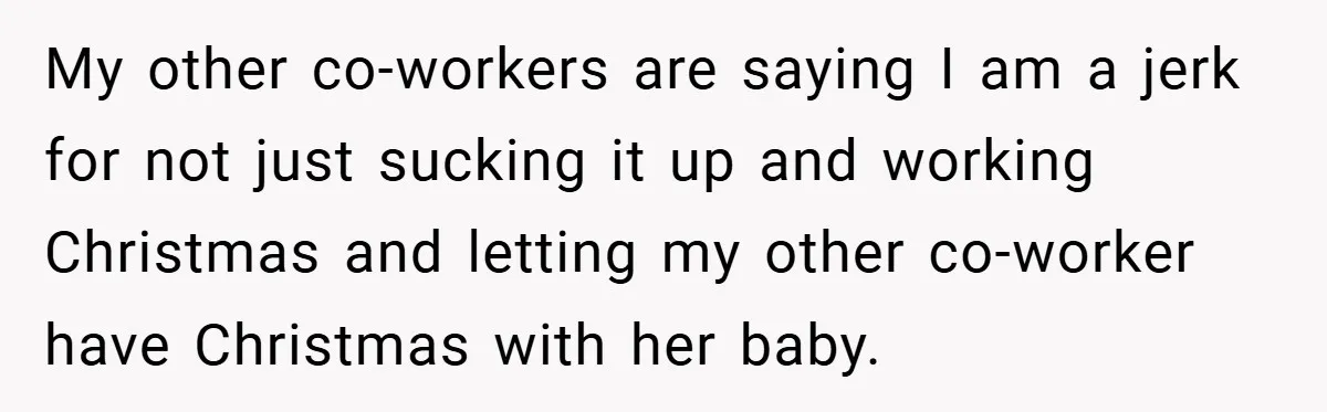 My other co-workers are saying I am a jerk for not just sucking it up and working Christmas and letting my other co-worker have Christmas with her baby.