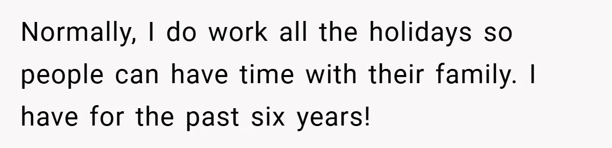 Normally, I do work all the holidays so people can have time with their family. I have for the past six years!