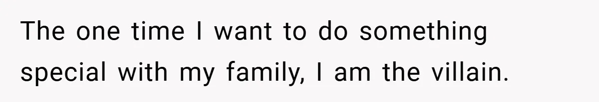 The one time I want to do something special with my family, I am the villain.