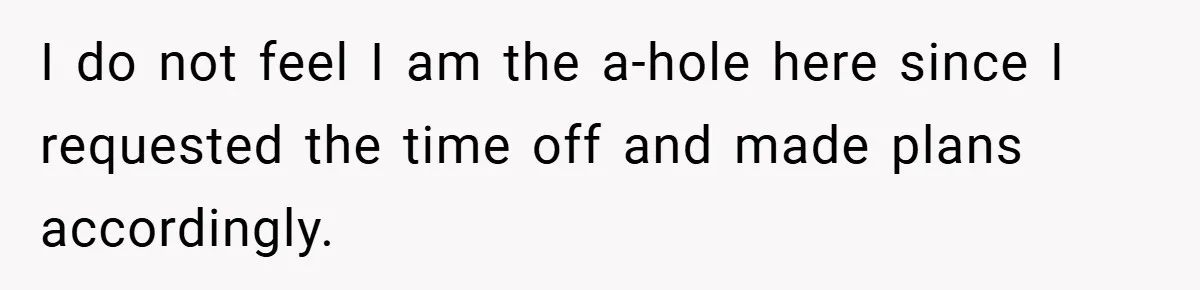 I do not feel I am the a-hole here since I requested the time off and made plans accordingly.