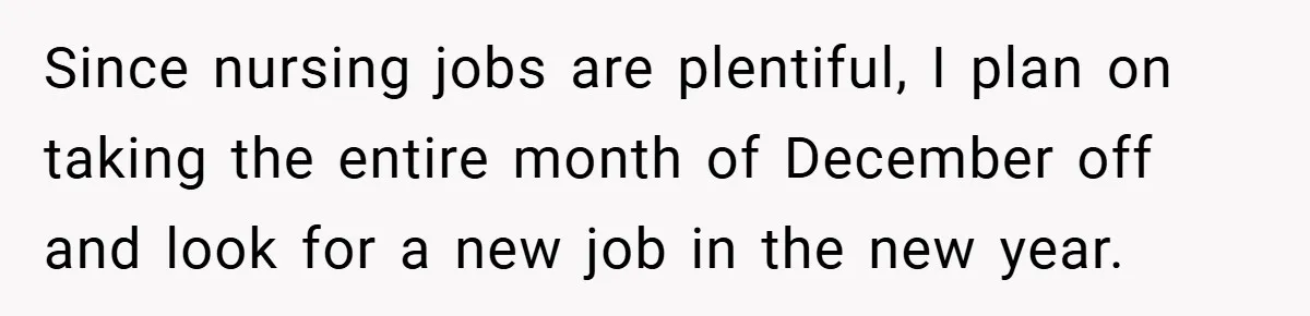 Since nursing jobs are plentiful, I plan on taking the entire month of December off and look for a new job in the new year.