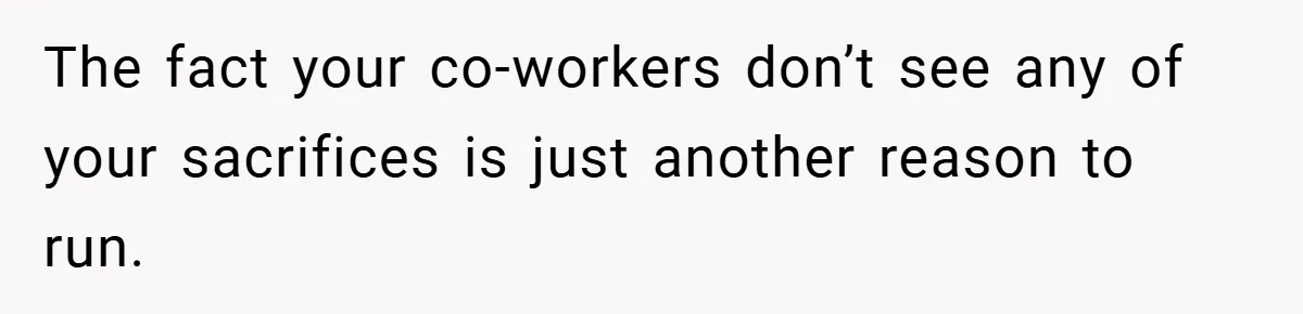 The fact your co-workers don’t see any of your sacrifices is just another reason to run.