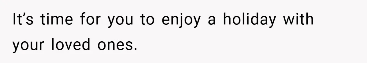 It’s time for you to enjoy a holiday with your loved ones.