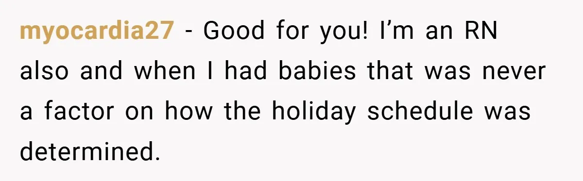 myocardia27 − Good for you! I’m an RN also and when I had babies that was never a factor on how the holiday schedule was determined.