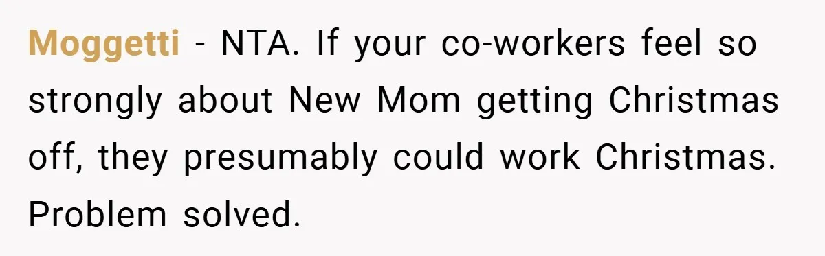 Moggetti − NTA. If your co-workers feel so strongly about New Mom getting Christmas off, they presumably could work Christmas. Problem solved.