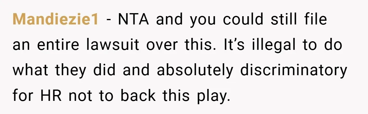 Mandiezie1 − NTA and you could still file an entire lawsuit over this. It’s illegal to do what they did and absolutely discriminatory for HR not to back this play.