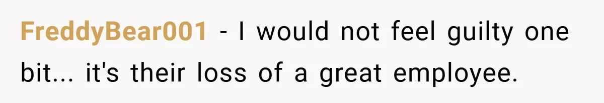 FreddyBear001 − I would not feel guilty one bit... it's their loss of a great employee.