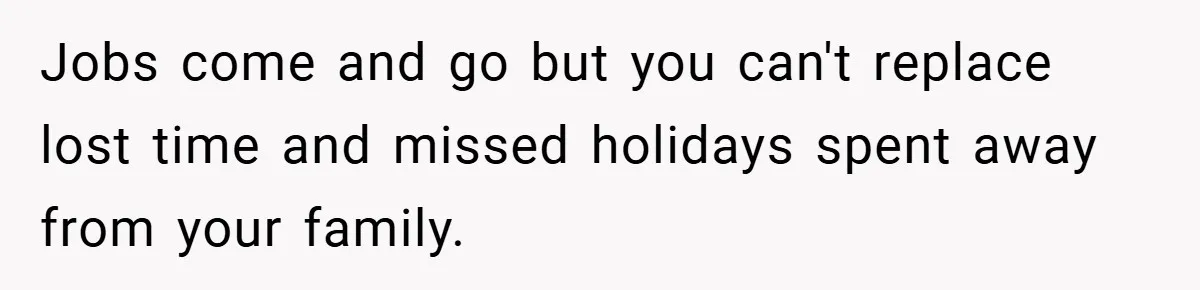 Jobs come and go but you can't replace lost time and missed holidays spent away from your family.