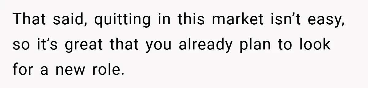 That said, quitting in this market isn’t easy, so it’s great that you already plan to look for a new role.