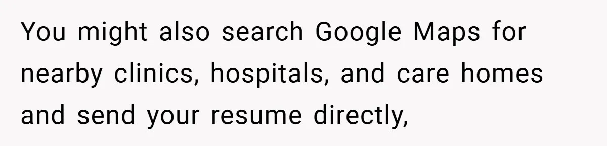 You might also search Google Maps for nearby clinics, hospitals, and care homes and send your resume directly,