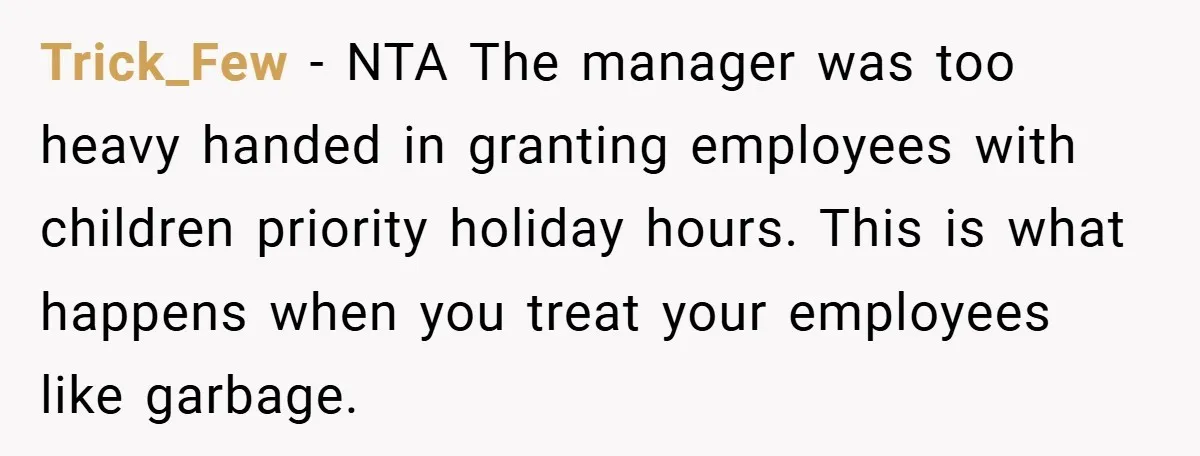 Trick_Few − NTA The manager was too heavy handed in granting employees with children priority holiday hours. This is what happens when you treat your employees like garbage.