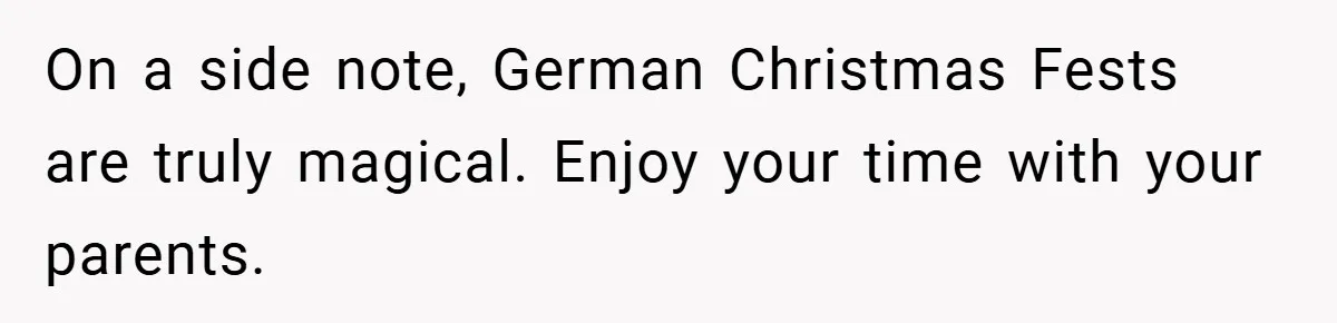 On a side note, German Christmas Fests are truly magical. Enjoy your time with your parents.