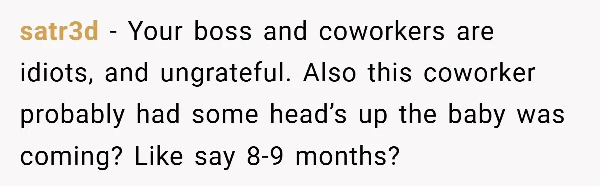 satr3d − Your boss and coworkers are idiots, and ungrateful. Also this coworker probably had some head’s up the baby was coming? Like say 8-9 months?