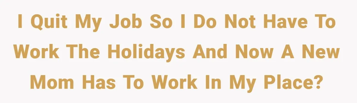 I quit my job so I do not have to work the holidays and now a new mom has to work in my place?