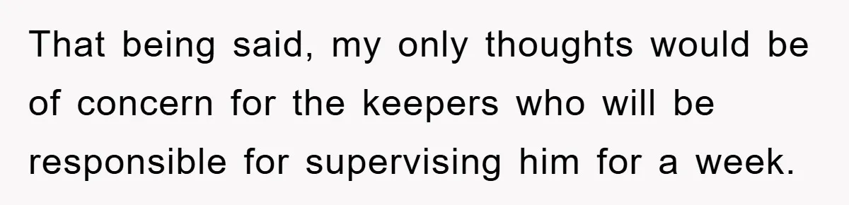 Mom Makes Teen Son Volunteer At Zoo After His Insulting Comment About Zookeepers That being said, my only thoughts would be of concern for the keepers who will be responsible for supervising him for a week.