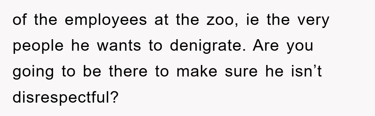 Mom Makes Teen Son Volunteer At Zoo After His Insulting Comment About Zookeepers of the employees at the zoo, ie the very people he wants to denigrate. Are you going to be there to make sure he isn’t disrespectful?