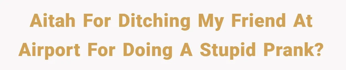 Aitah for ditching my friend at airport for doing a stupid prank?