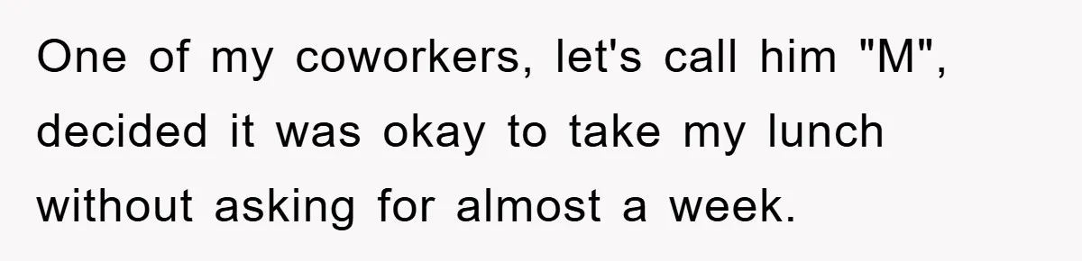 One of my coworkers, let's call him "M", decided it was okay to take my lunch without asking for almost a week.