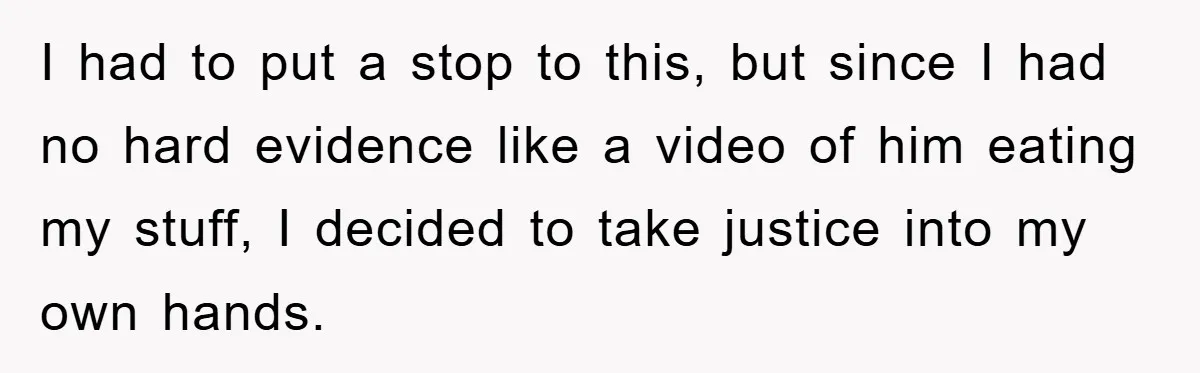I had to put a stop to this, but since I had no hard evidence like a video of him eating my stuff, I decided to take justice into my...