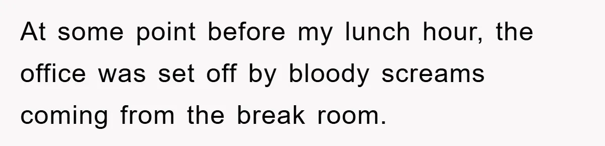 At some point before my lunch hour, the office was set off by bloody screams coming from the break room.