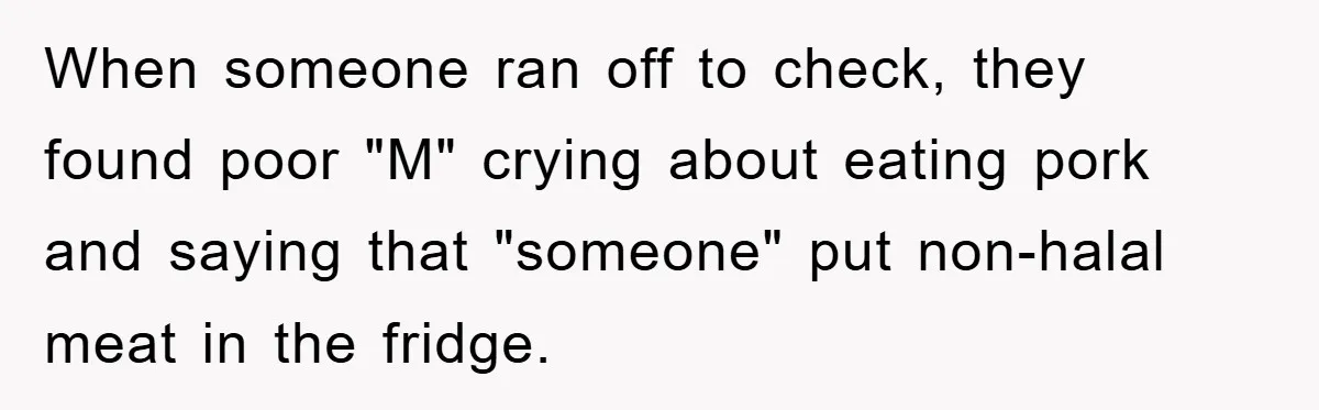 When someone ran off to check, they found poor "M" crying about eating pork and saying that "someone" put non-halal meat in the fridge.