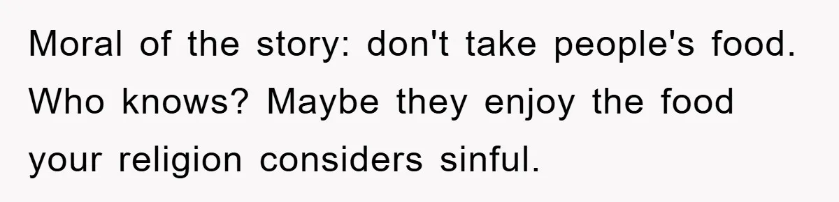 Moral of the story: don't take people's food. Who knows? Maybe they enjoy the food your religion considers sinful.