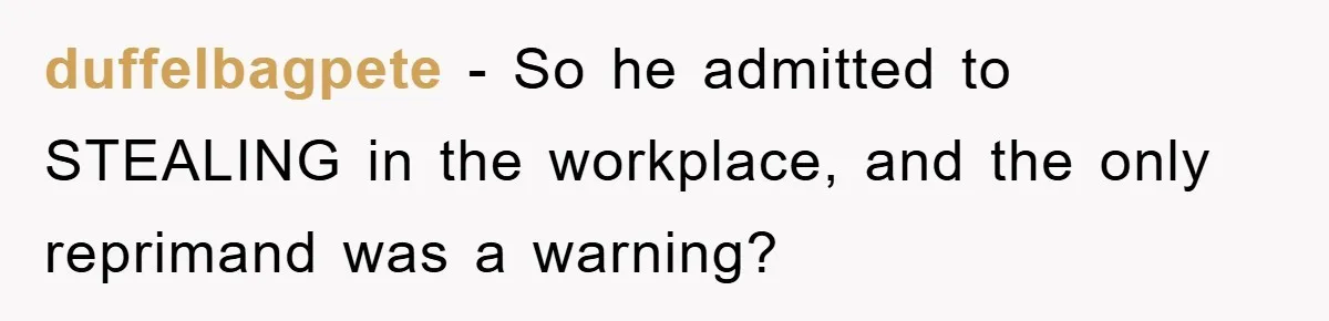 duffelbagpete − So he admitted to STEALING in the workplace, and the only reprimand was a warning?