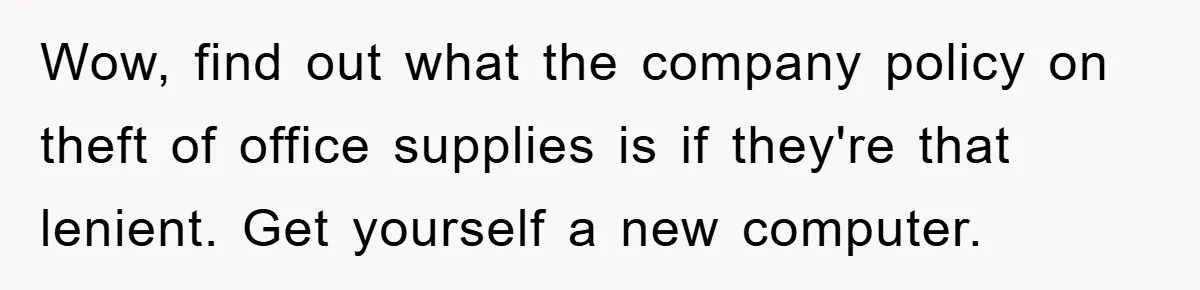 Wow, find out what the company policy on theft of office supplies is if they're that lenient. Get yourself a new computer.